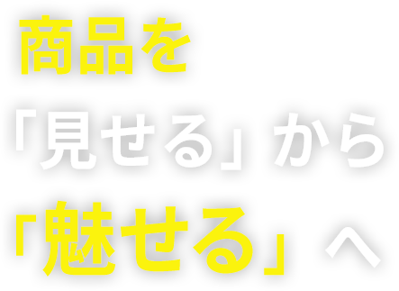 商品を「見せる」から「魅せる」へ